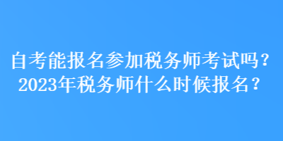 自考能報名參加稅務(wù)師考試嗎？2023年稅務(wù)師什么時候報名？