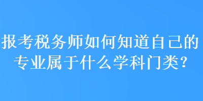 報(bào)考稅務(wù)師如何知道自己的專業(yè)屬于什么學(xué)科門類？