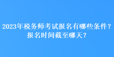 2023年稅務(wù)師考試報名有哪些條件？報名時間截至哪天？