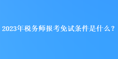 2023年稅務師報考免試條件是什么？