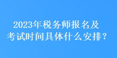 2023年稅務(wù)師報(bào)名及考試時(shí)間具體什么安排？