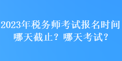 2023年稅務(wù)師考試報名時間哪天截止？哪天考試？