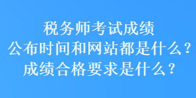 稅務(wù)師考試成績公布時(shí)間和網(wǎng)站都是什么？成績合格要求是什么？