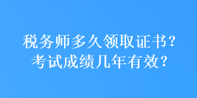 稅務(wù)師多久領(lǐng)取證書？考試成績(jī)幾年有效？