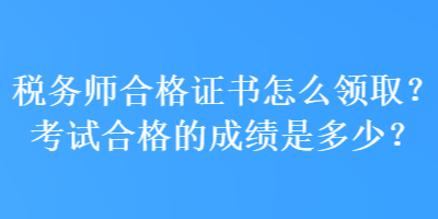 稅務師合格證書怎么領(lǐng)取？考試合格的成績是多少？