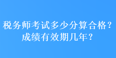 稅務(wù)師考試多少分算合格？成績有效期幾年？