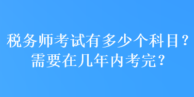 稅務師考試有多少個科目？需要在幾年內(nèi)考完？