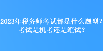 2023年稅務(wù)師考試都是什么題型？考試是機(jī)考還是筆試？