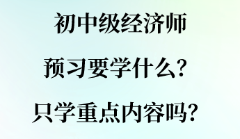 初中級經(jīng)濟師預習要學什么？只學重點內(nèi)容嗎？