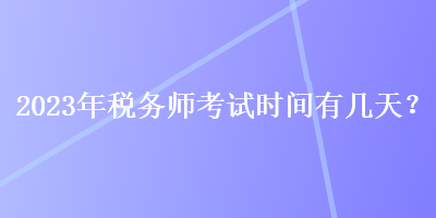 2023年稅務(wù)師考試時(shí)間有幾天？