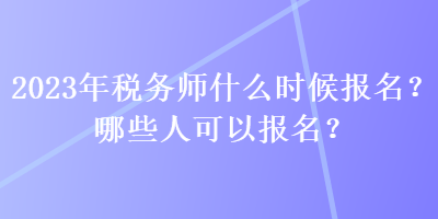 2023年稅務(wù)師什么時(shí)候報(bào)名？哪些人可以報(bào)名？