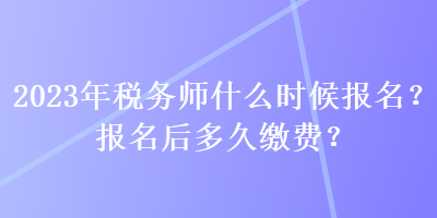 2023年稅務(wù)師什么時(shí)候報(bào)名？報(bào)名后多久繳費(fèi)？