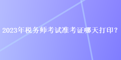 2023年稅務(wù)師考試準(zhǔn)考證哪天打?。? suffix=