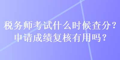 稅務(wù)師考試什么時候查分？申請成績復(fù)核有用嗎？