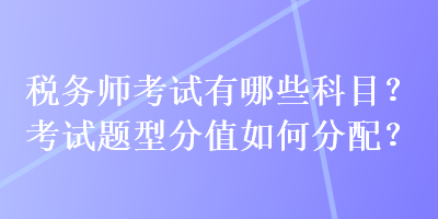 稅務(wù)師考試有哪些科目？考試題型分值如何分配？