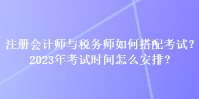 注冊(cè)會(huì)計(jì)師與稅務(wù)師如何搭配考試？2023年考試時(shí)間怎么安排？