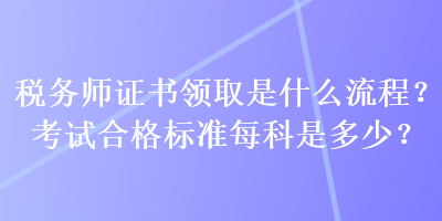 稅務(wù)師證書領(lǐng)取是什么流程？考試合格標(biāo)準(zhǔn)每科是多少？