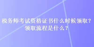 稅務(wù)師考試資格證書什么時候領(lǐng)取？領(lǐng)取流程是什么？