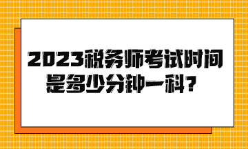 2023稅務(wù)師考試時(shí)間是多少分鐘一科？