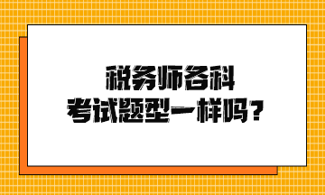 稅務(wù)師各科考試題型一樣嗎？