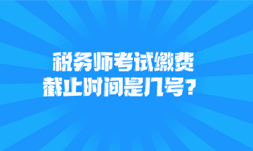 稅務(wù)師考試?yán)U費截止時間是幾號？