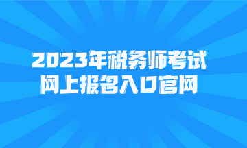 2023年稅務(wù)師考試網(wǎng)上報(bào)名入口官網(wǎng)