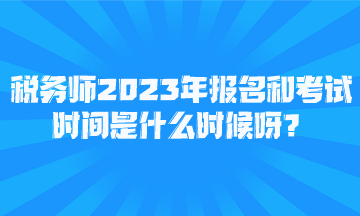 稅務師2023年報名和考試時間是什么時候呀？