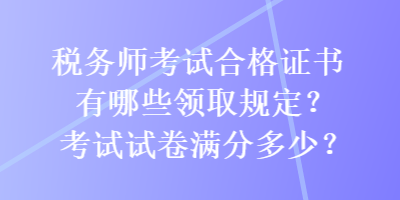 稅務(wù)師考試合格證書(shū)有哪些領(lǐng)取規(guī)定？考試試卷滿分多少？