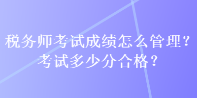 稅務(wù)師考試成績怎么管理？考試多少分合格？