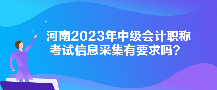 河南2023年中級會計職稱考試信息采集有要求嗎？