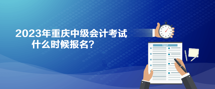 2023年重慶中級會計(jì)考試什么時(shí)候報(bào)名？