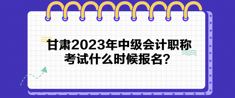 甘肅2023年中級(jí)會(huì)計(jì)職稱考試什么時(shí)候報(bào)名？