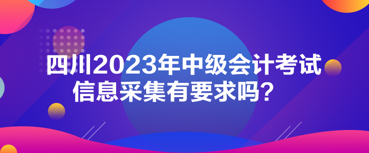 四川2023年中級會計考試信息采集有要求嗎？