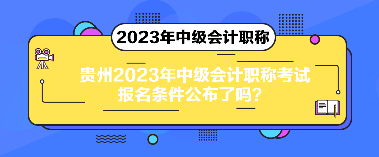 貴州2023年中級會計職稱考試報名條件公布了嗎？