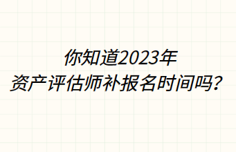 你知道2023年資產(chǎn)評(píng)估師補(bǔ)報(bào)名時(shí)間嗎？