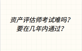 資產(chǎn)評估師考試難嗎？要在幾年內(nèi)通過？