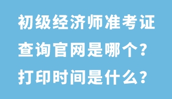 初級經(jīng)濟(jì)師準(zhǔn)考證查詢官網(wǎng)是哪個(gè)？打印時(shí)間是什么？