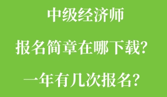 中級經(jīng)濟(jì)師報(bào)名簡章在哪下載？一年有幾次報(bào)名？