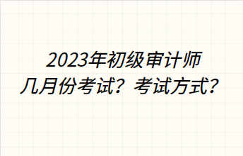 2023年初級(jí)審計(jì)師幾月份考試？考試方式？