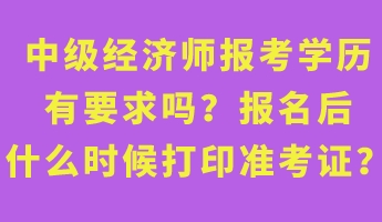 中級經(jīng)濟師報考學(xué)歷有要求嗎？報名后什么時候打印準考證？