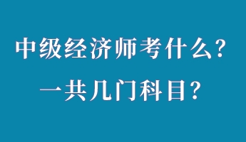 中級經(jīng)濟師考什么？一共幾門科目？