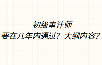 初級(jí)審計(jì)師要在幾年內(nèi)通過(guò)？大綱內(nèi)容？