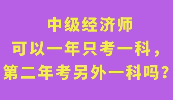 中級經(jīng)濟(jì)師可以一年只考一科，第二年考另外一科嗎？