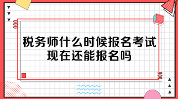 稅務(wù)師什么時(shí)候報(bào)名考試？現(xiàn)在還能報(bào)名嗎？