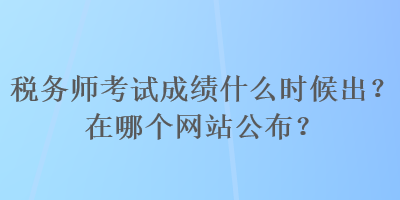 稅務(wù)師考試成績(jī)什么時(shí)候出？在哪個(gè)網(wǎng)站公布？