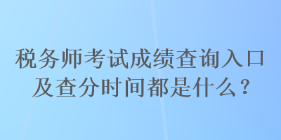 稅務(wù)師考試成績查詢?nèi)肟诩安榉謺r(shí)間都是什么？