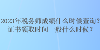 2023年稅務師成績什么時候查詢？證書領(lǐng)取時間一般什么時候？