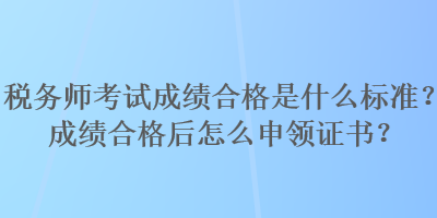 稅務(wù)師考試成績合格是什么標準？成績合格后怎么申領(lǐng)證書？