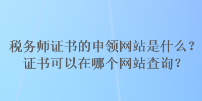 稅務(wù)師證書的申領(lǐng)網(wǎng)站是什么？證書可以在哪個(gè)網(wǎng)站查詢？