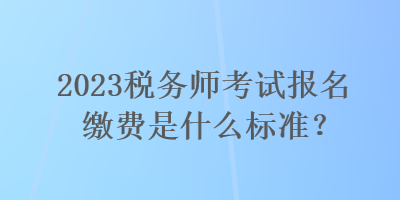 2023稅務(wù)師考試報名繳費是什么標(biāo)準(zhǔn)？